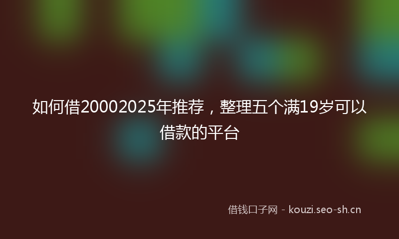 如何借20002025年推荐，整理五个满19岁可以借款的平台