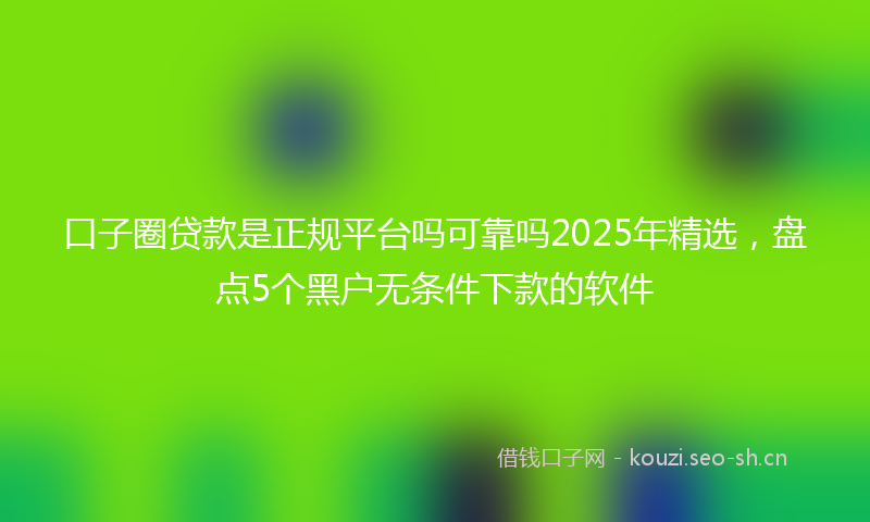 口子圈贷款是正规平台吗可靠吗2025年精选，盘点5个黑户无条件下款的软件