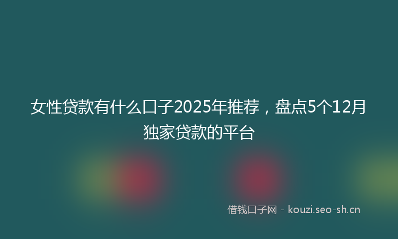 女性贷款有什么口子2025年推荐，盘点5个12月独家贷款的平台