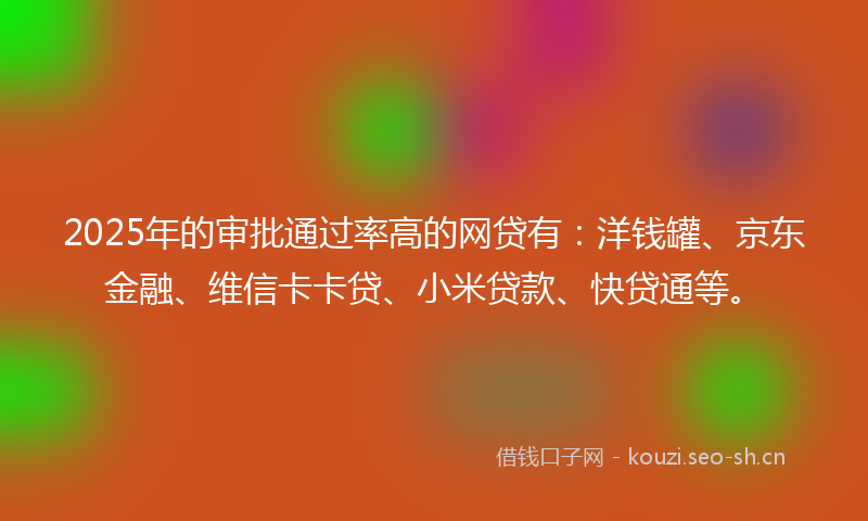 2025年的审批通过率高的网贷有：洋钱罐、京东金融、维信卡卡贷、小米贷款、快贷通等。
