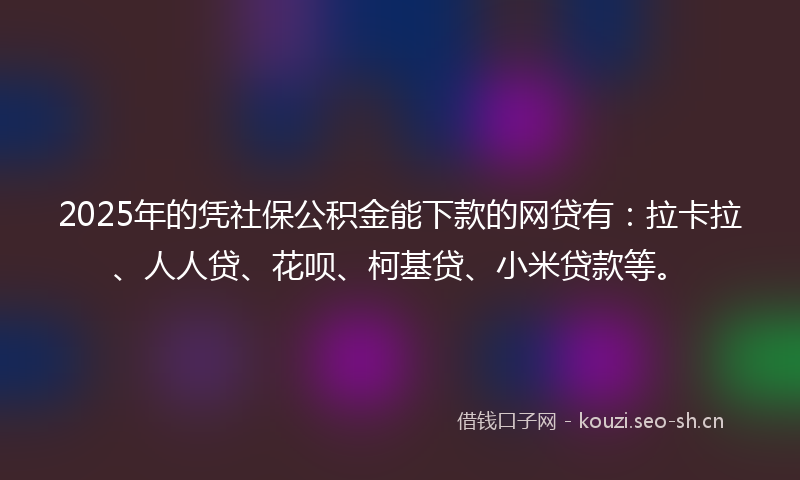 2025年的凭社保公积金能下款的网贷有：拉卡拉、人人贷、花呗、柯基贷、小米贷款等。