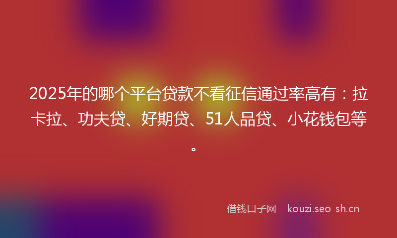2025年的哪个平台贷款不看征信通过率高有:拉卡拉、功夫贷、好期贷、51人品贷、小花钱包等。