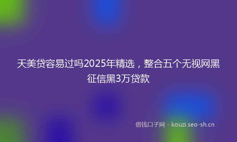 天美贷容易过吗2025年精选，整合五个无视网黑征信黑3万贷款