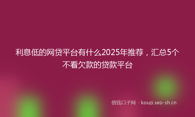 利息低的网贷平台有什么2025年推荐，汇总5个不看欠款的贷款平台