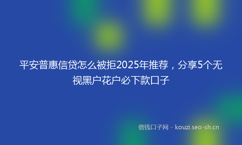 平安普惠信贷怎么被拒2025年推荐，分享5个无视黑户花户必下款口子