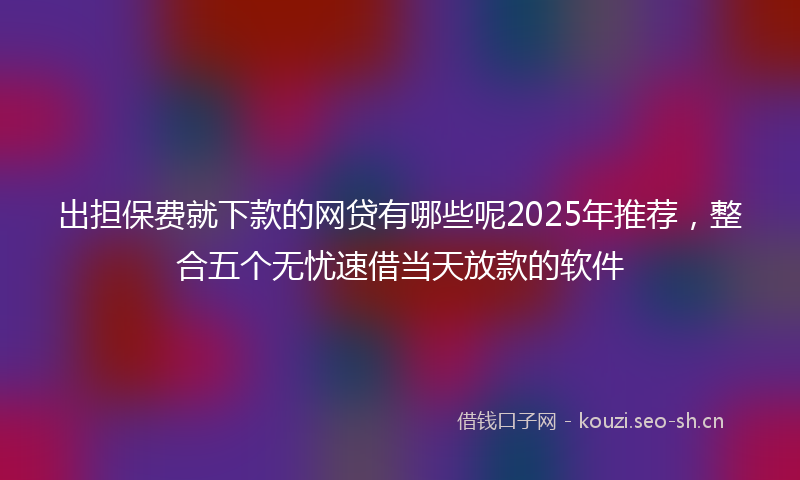 出担保费就下款的网贷有哪些呢2025年推荐,整合五个无忧速借当天放款的软件