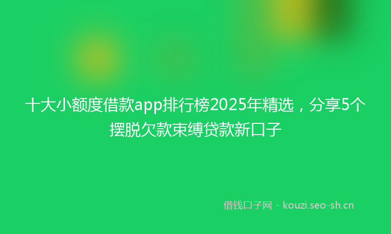 十大小额度借款app排行榜2025年精选，分享5个摆脱欠款束缚贷款新口子