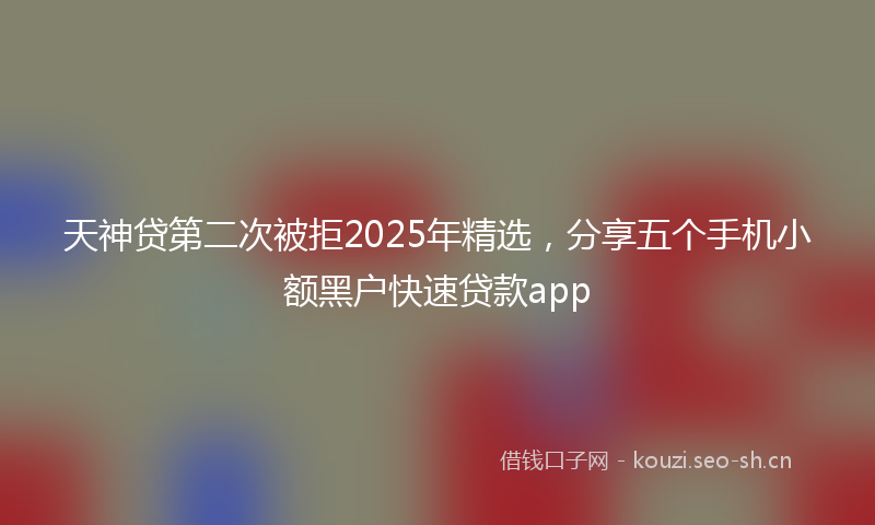 天神贷第二次被拒2025年精选，分享五个手机小额黑户快速贷款app