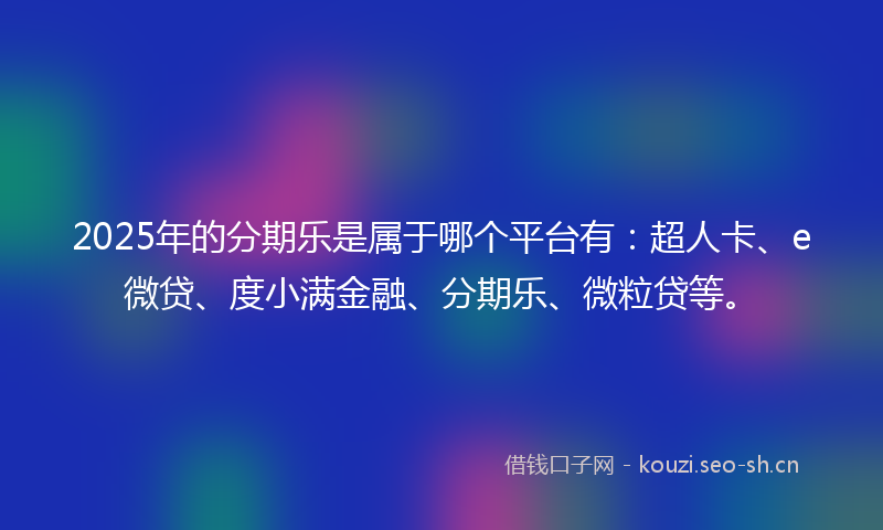 2025年的分期乐是属于哪个平台有:超人卡、e微贷、度小满金融、分期乐、微粒贷等。