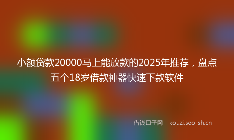 小额贷款20000马上能放款的2025年推荐，盘点五个18岁借款神器快速下款软件