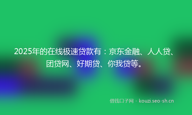 2025年的在线极速贷款有:京东金融、人人贷、团贷网、好期贷、你我贷等。