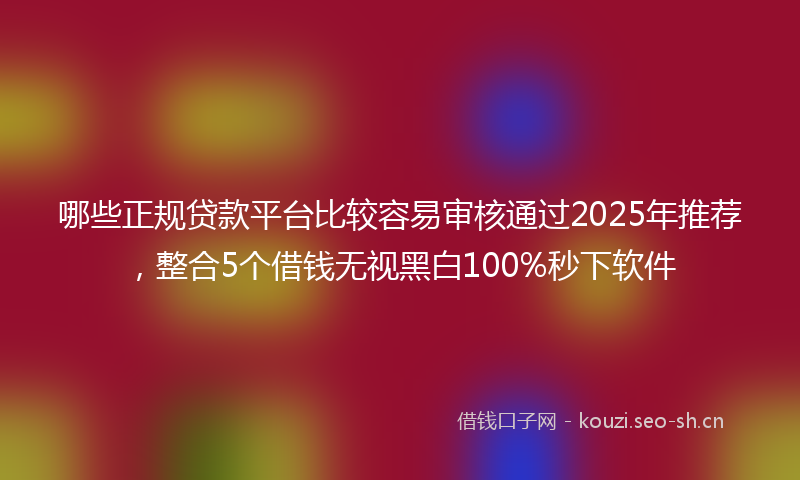 哪些正规贷款平台比较容易审核通过2025年推荐,整合5个借钱无视黑白100%秒下软件