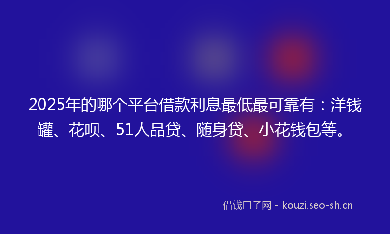 2025年的哪个平台借款利息最低最可靠有：洋钱罐、花呗、51人品贷、随身贷、小花钱包等。