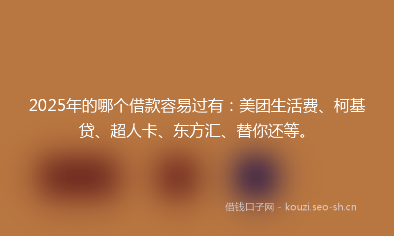 2025年的哪个借款容易过有：美团生活费、柯基贷、超人卡、东方汇、替你还等。