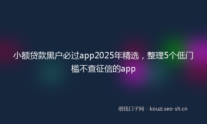 小额贷款黑户必过app2025年精选，整理5个低门槛不查征信的app