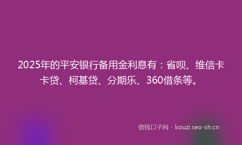 2025年的平安银行备用金利息有：省呗、维信卡卡贷、柯基贷、分期乐、360借条等。