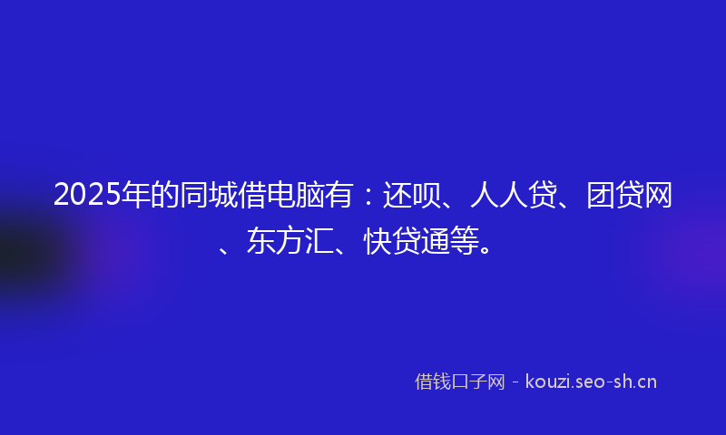 2025年的同城借电脑有：还呗、人人贷、团贷网、东方汇、快贷通等。