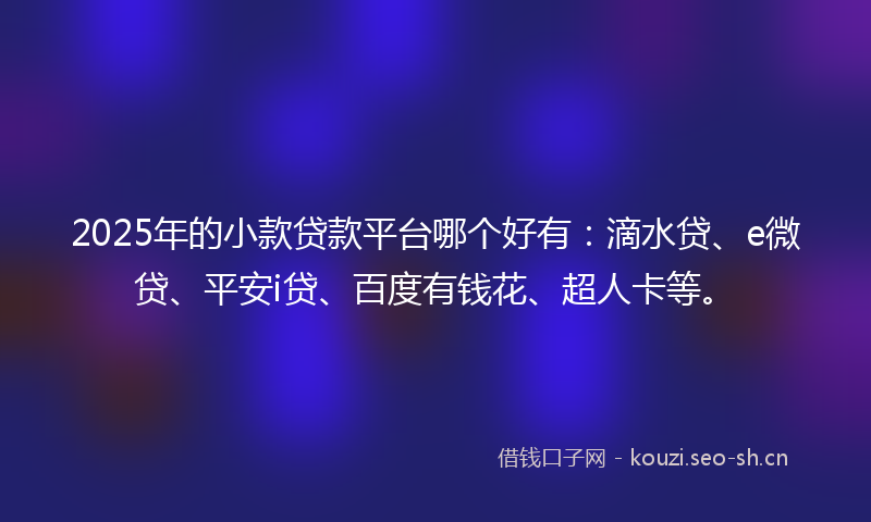 2025年的小款贷款平台哪个好有：滴水贷、e微贷、平安i贷、百度有钱花、超人卡等。