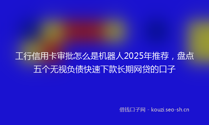工行信用卡审批怎么是机器人2025年推荐，盘点五个无视负债快速下款长期网贷的口子