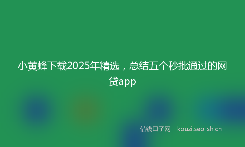 小黄蜂下载2025年精选，总结五个秒批通过的网贷app