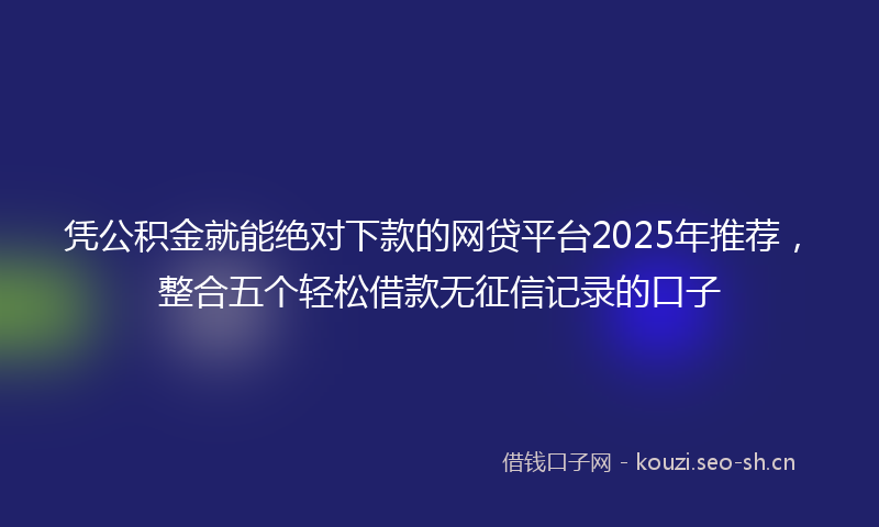 凭公积金就能绝对下款的网贷平台2025年推荐，整合五个轻松借款无征信记录的口子