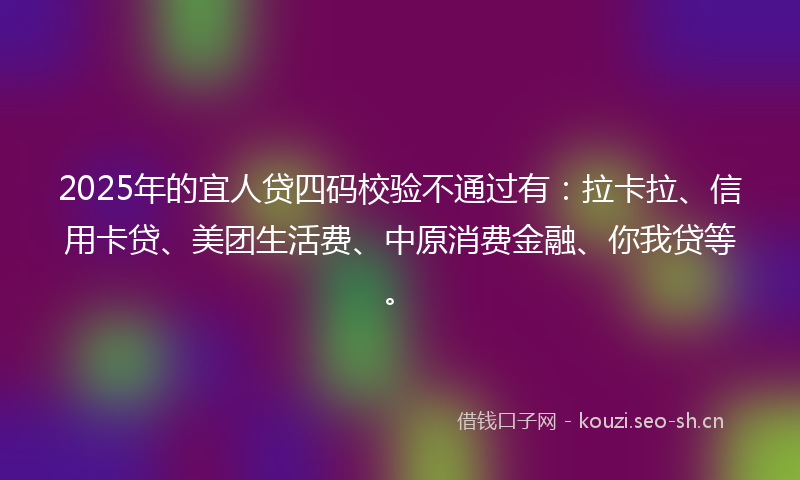 2025年的宜人贷四码校验不通过有:拉卡拉、信用卡贷、美团生活费、中原消费金融、你我贷等。