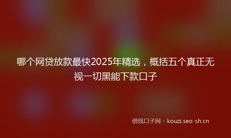 哪个网贷放款最快2025年精选，概括五个真正无视一切黑能下款口子