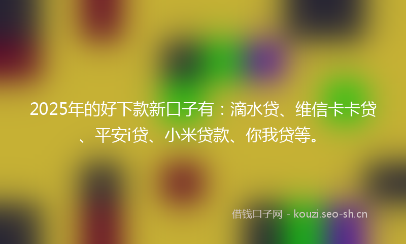 2025年的好下款新口子有：滴水贷、维信卡卡贷、平安i贷、小米贷款、你我贷等。