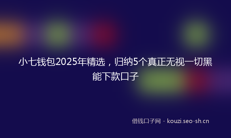 小七钱包2025年精选，归纳5个真正无视一切黑能下款口子