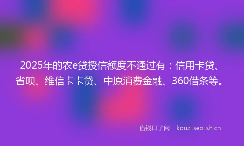 2025年的农e贷授信额度不通过有：信用卡贷、省呗、维信卡卡贷、中原消费金融、360借条等。