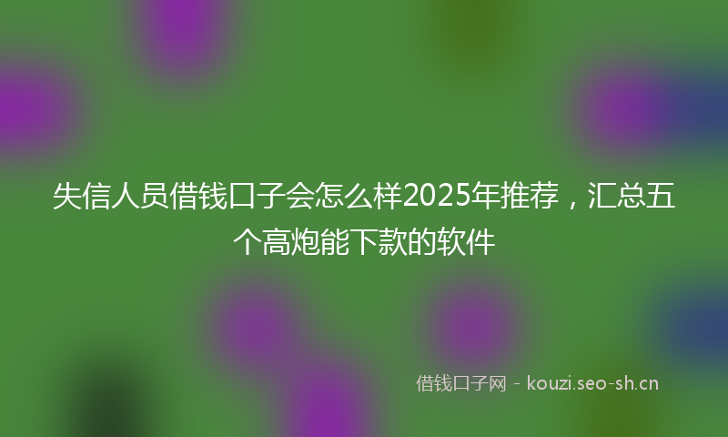 失信人员借钱口子会怎么样2025年推荐，汇总五个高炮能下款的软件