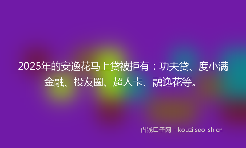 2025年的安逸花马上贷被拒有：功夫贷、度小满金融、投友圈、超人卡、融逸花等。