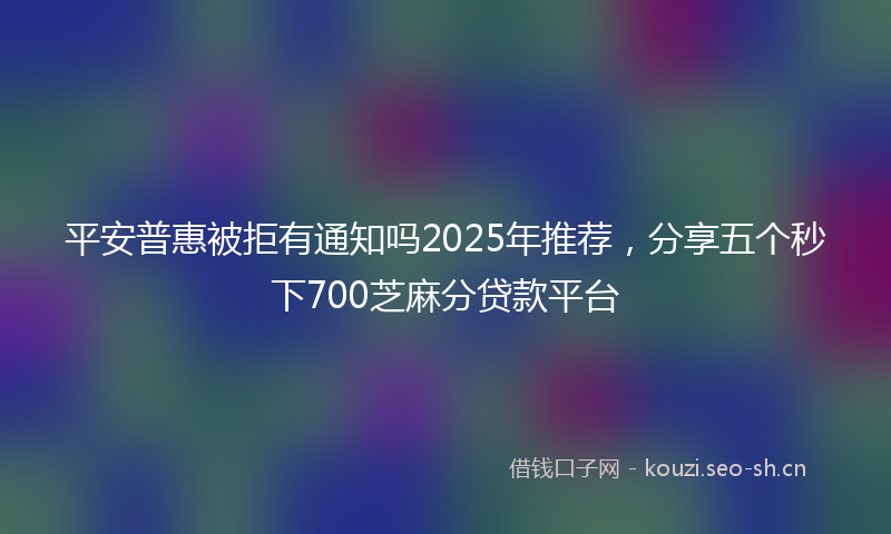 平安普惠被拒有通知吗2025年推荐，分享五个秒下700芝麻分贷款平台