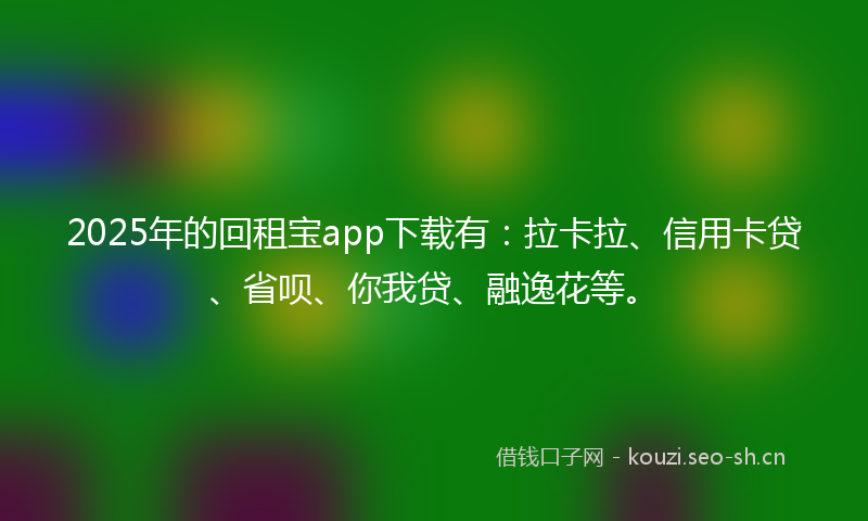 2025年的回租宝app下载有:拉卡拉、信用卡贷、省呗、你我贷、融逸花等。
