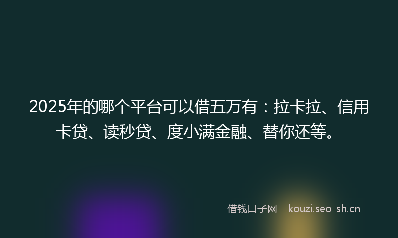 2025年的哪个平台可以借五万有：拉卡拉、信用卡贷、读秒贷、度小满金融、替你还等。