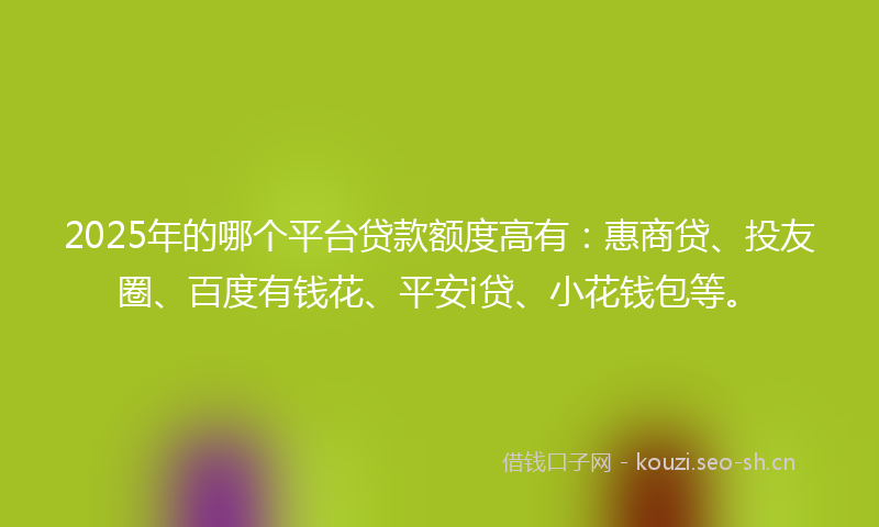 2025年的哪个平台贷款额度高有：惠商贷、投友圈、百度有钱花、平安i贷、小花钱包等。