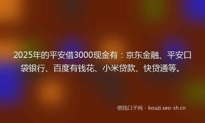 2025年的平安借3000现金有：京东金融、平安口袋银行、百度有钱花、小米贷款、快贷通等。