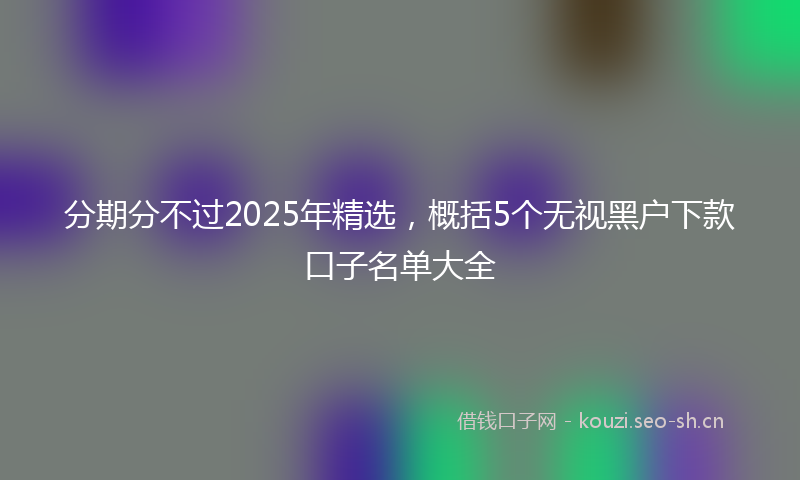 分期分不过2025年精选，概括5个无视黑户下款口子名单大全