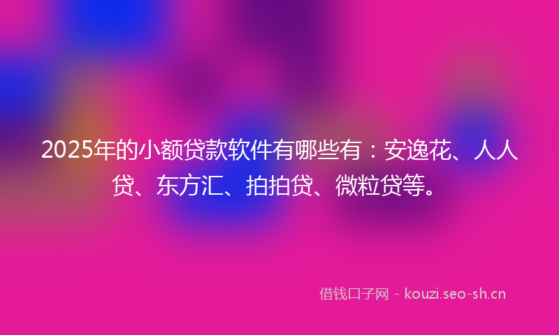 2025年的小额贷款软件有哪些有：安逸花、人人贷、东方汇、拍拍贷、微粒贷等。
