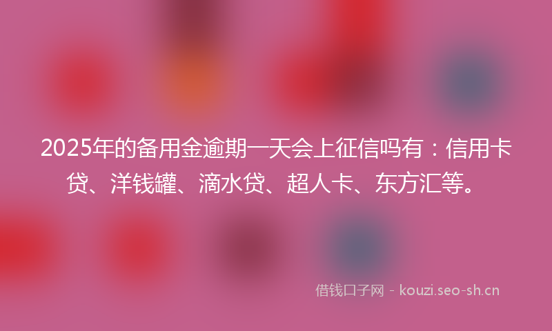 2025年的备用金逾期一天会上征信吗有：信用卡贷、洋钱罐、滴水贷、超人卡、东方汇等。