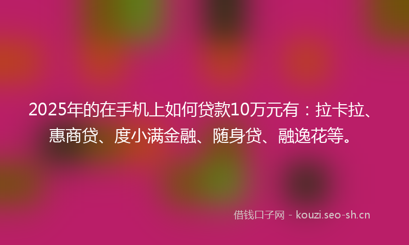 2025年的在手机上如何贷款10万元有：拉卡拉、惠商贷、度小满金融、随身贷、融逸花等。