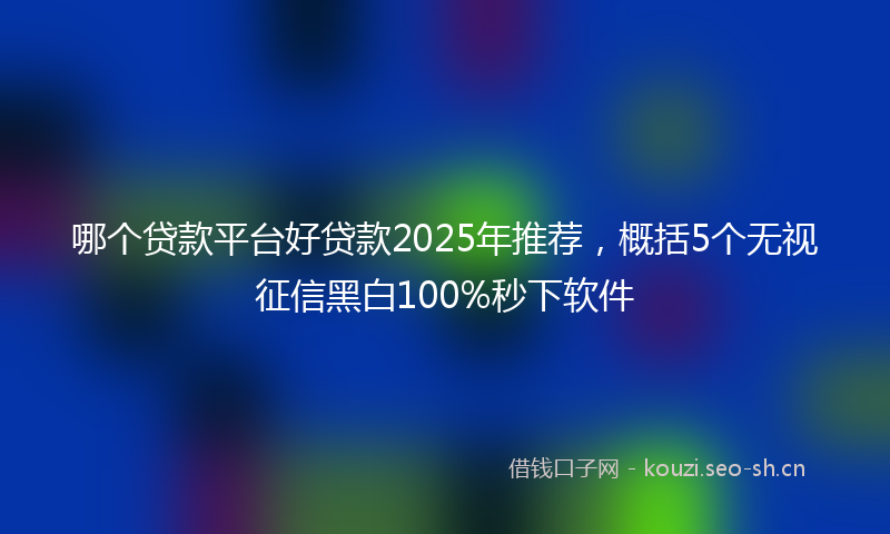 哪个贷款平台好贷款2025年推荐，概括5个无视征信黑白100%秒下软件