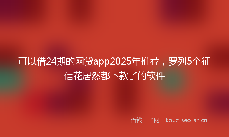 可以借24期的网贷app2025年推荐，罗列5个征信花居然都下款了的软件