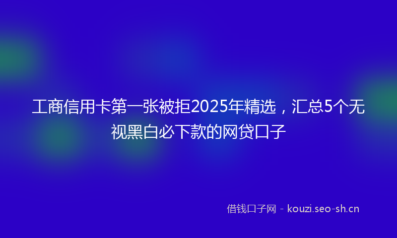 工商信用卡第一张被拒2025年精选，汇总5个无视黑白必下款的网贷口子