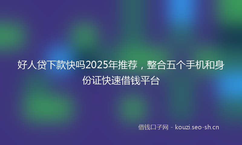 好人贷下款快吗2025年推荐，整合五个手机和身份证快速借钱平台