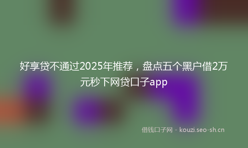 好享贷不通过2025年推荐，盘点五个黑户借2万元秒下网贷口子app
