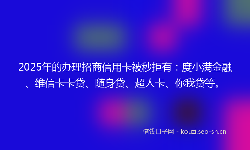 2025年的办理招商信用卡被秒拒有：度小满金融、维信卡卡贷、随身贷、超人卡、你我贷等。