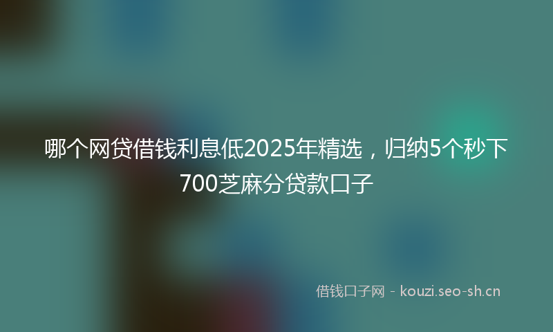 哪个网贷借钱利息低2025年精选，归纳5个秒下700芝麻分贷款口子
