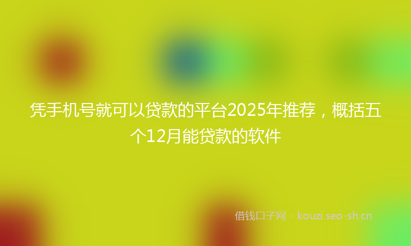 凭手机号就可以贷款的平台2025年推荐，概括五个12月能贷款的软件