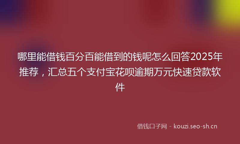 哪里能借钱百分百能借到的钱呢怎么回答2025年推荐，汇总五个支付宝花呗逾期万元快速贷款软件